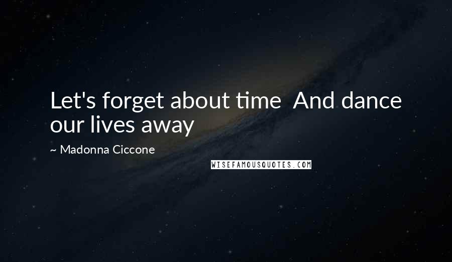 Madonna Ciccone Quotes: Let's forget about time And dance our lives away