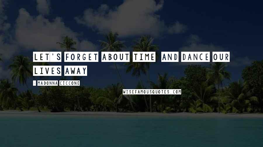 Madonna Ciccone Quotes: Let's forget about time And dance our lives away