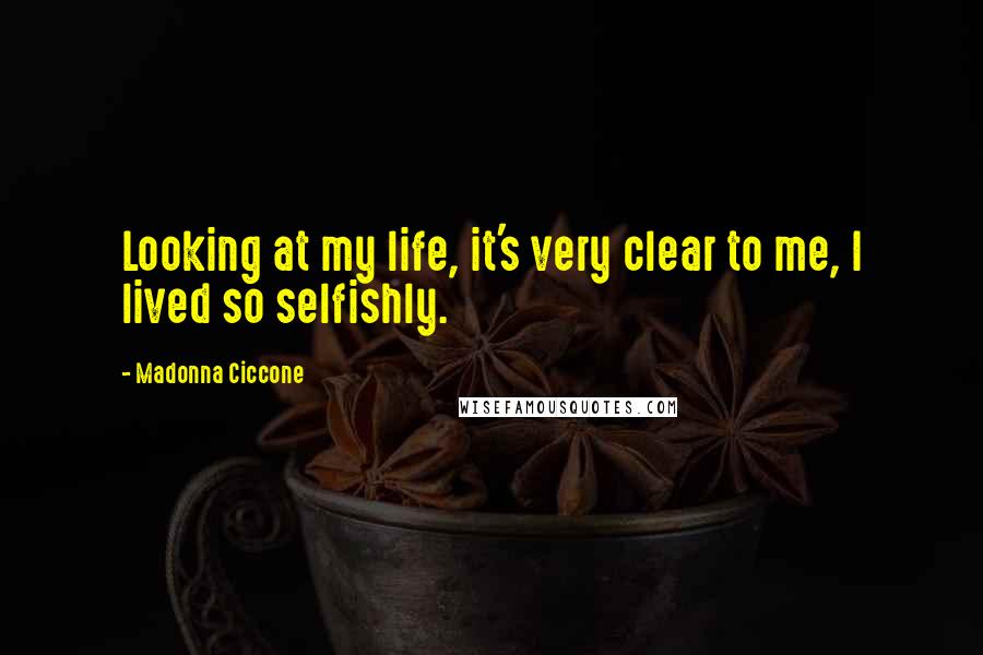 Madonna Ciccone Quotes: Looking at my life, it's very clear to me, I lived so selfishly.