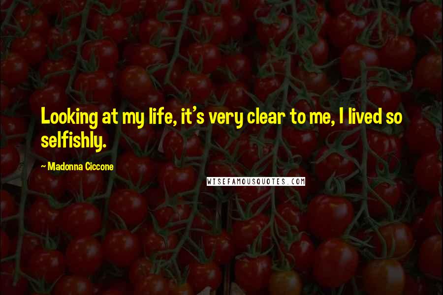 Madonna Ciccone Quotes: Looking at my life, it's very clear to me, I lived so selfishly.
