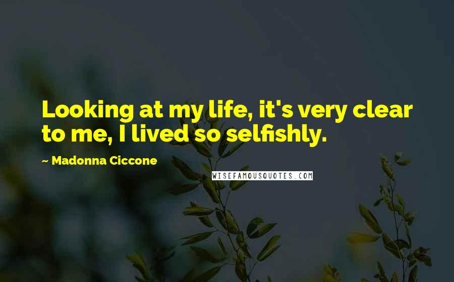 Madonna Ciccone Quotes: Looking at my life, it's very clear to me, I lived so selfishly.