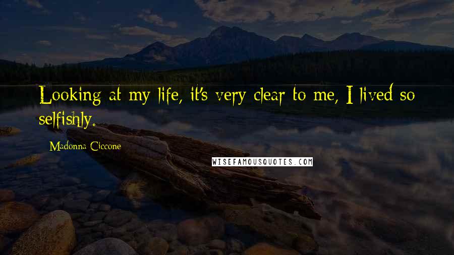 Madonna Ciccone Quotes: Looking at my life, it's very clear to me, I lived so selfishly.