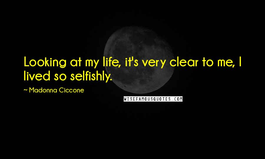 Madonna Ciccone Quotes: Looking at my life, it's very clear to me, I lived so selfishly.