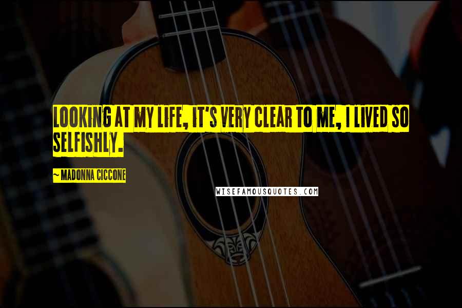 Madonna Ciccone Quotes: Looking at my life, it's very clear to me, I lived so selfishly.