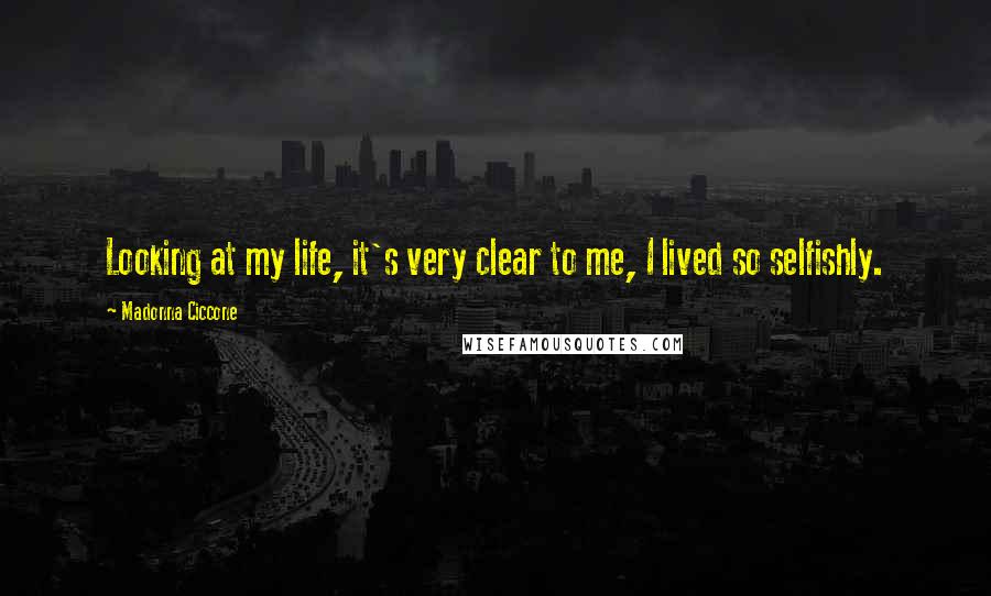 Madonna Ciccone Quotes: Looking at my life, it's very clear to me, I lived so selfishly.