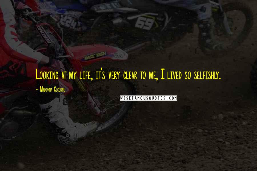 Madonna Ciccone Quotes: Looking at my life, it's very clear to me, I lived so selfishly.