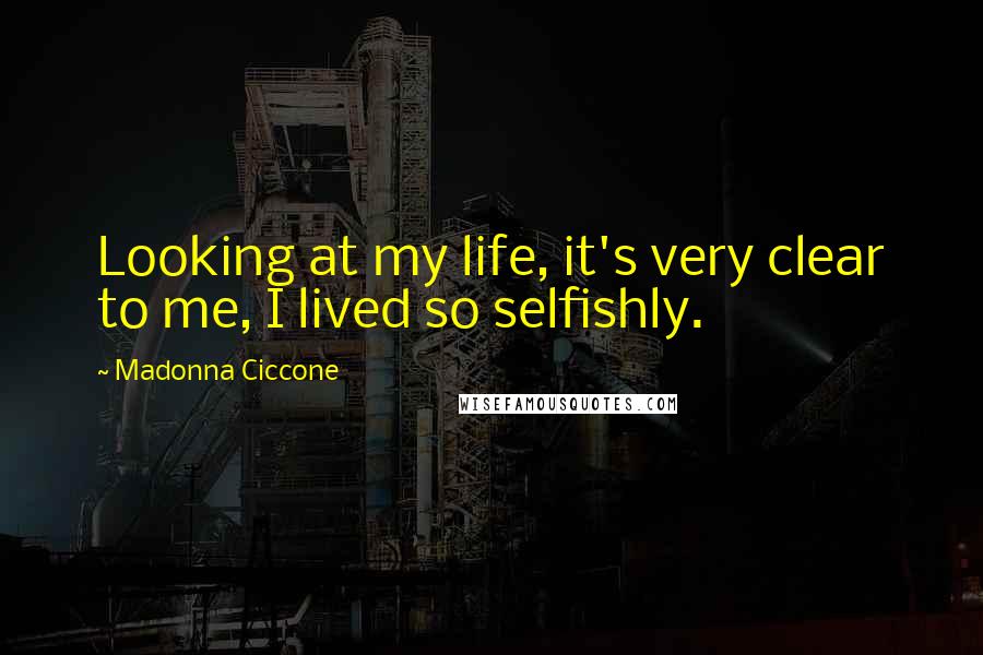 Madonna Ciccone Quotes: Looking at my life, it's very clear to me, I lived so selfishly.