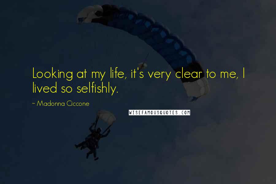 Madonna Ciccone Quotes: Looking at my life, it's very clear to me, I lived so selfishly.