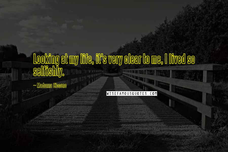 Madonna Ciccone Quotes: Looking at my life, it's very clear to me, I lived so selfishly.