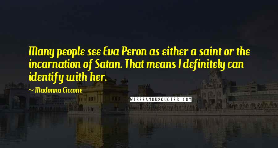 Madonna Ciccone Quotes: Many people see Eva Peron as either a saint or the incarnation of Satan. That means I definitely can identify with her.