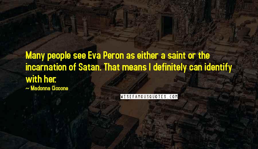 Madonna Ciccone Quotes: Many people see Eva Peron as either a saint or the incarnation of Satan. That means I definitely can identify with her.