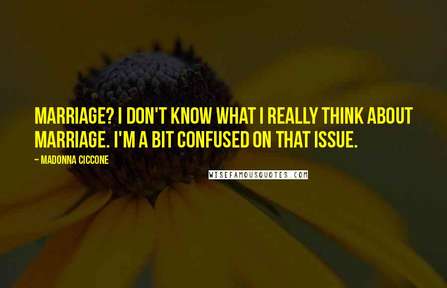 Madonna Ciccone Quotes: Marriage? I don't know what I really think about marriage. I'm a bit confused on that issue.