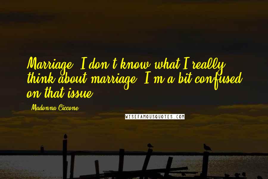 Madonna Ciccone Quotes: Marriage? I don't know what I really think about marriage. I'm a bit confused on that issue.