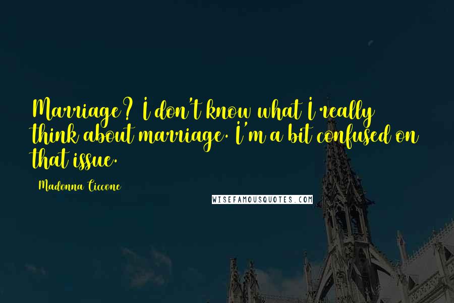 Madonna Ciccone Quotes: Marriage? I don't know what I really think about marriage. I'm a bit confused on that issue.