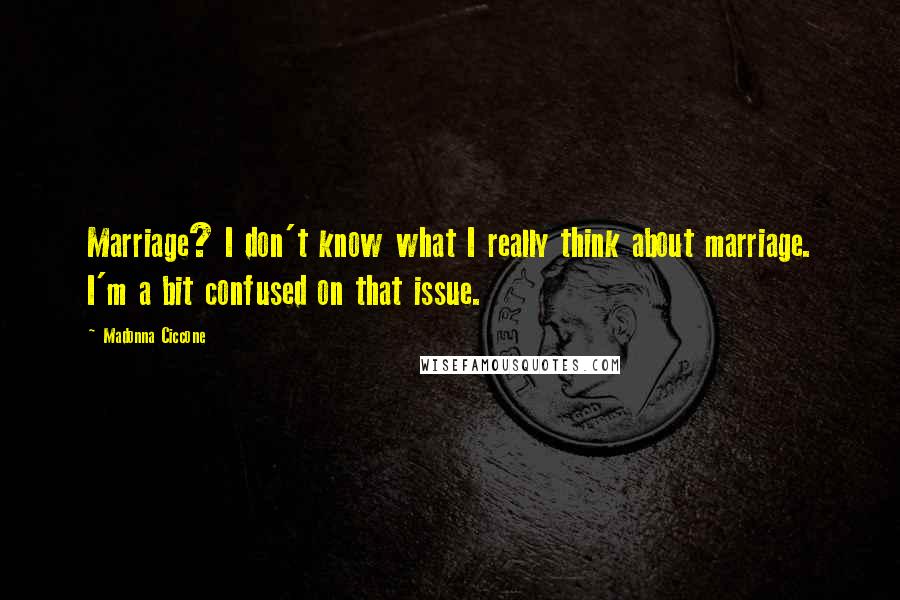 Madonna Ciccone Quotes: Marriage? I don't know what I really think about marriage. I'm a bit confused on that issue.