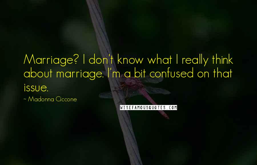 Madonna Ciccone Quotes: Marriage? I don't know what I really think about marriage. I'm a bit confused on that issue.