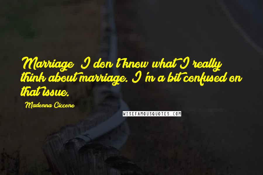 Madonna Ciccone Quotes: Marriage? I don't know what I really think about marriage. I'm a bit confused on that issue.