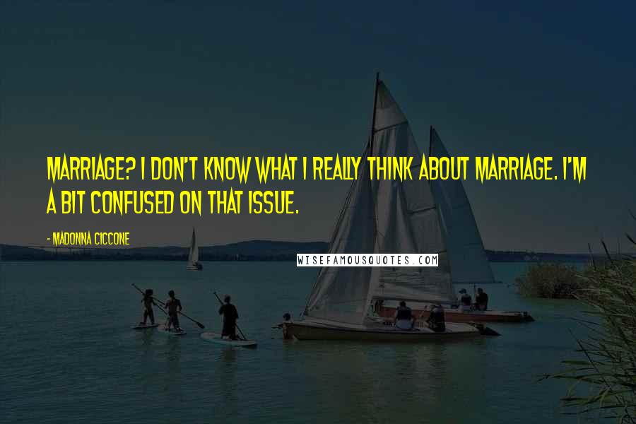Madonna Ciccone Quotes: Marriage? I don't know what I really think about marriage. I'm a bit confused on that issue.