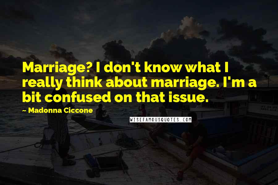 Madonna Ciccone Quotes: Marriage? I don't know what I really think about marriage. I'm a bit confused on that issue.