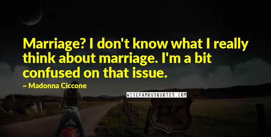 Madonna Ciccone Quotes: Marriage? I don't know what I really think about marriage. I'm a bit confused on that issue.