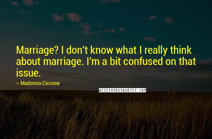 Madonna Ciccone Quotes: Marriage? I don't know what I really think about marriage. I'm a bit confused on that issue.