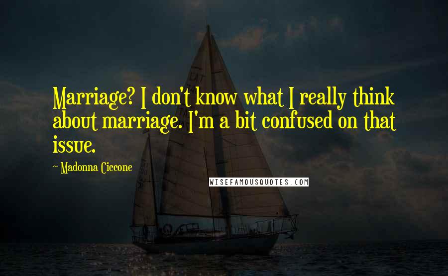 Madonna Ciccone Quotes: Marriage? I don't know what I really think about marriage. I'm a bit confused on that issue.