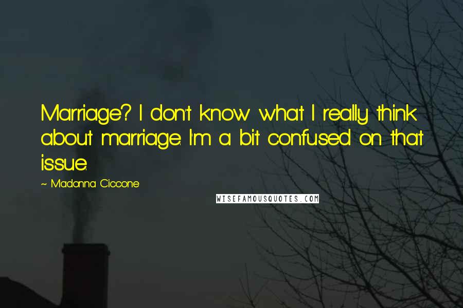 Madonna Ciccone Quotes: Marriage? I don't know what I really think about marriage. I'm a bit confused on that issue.