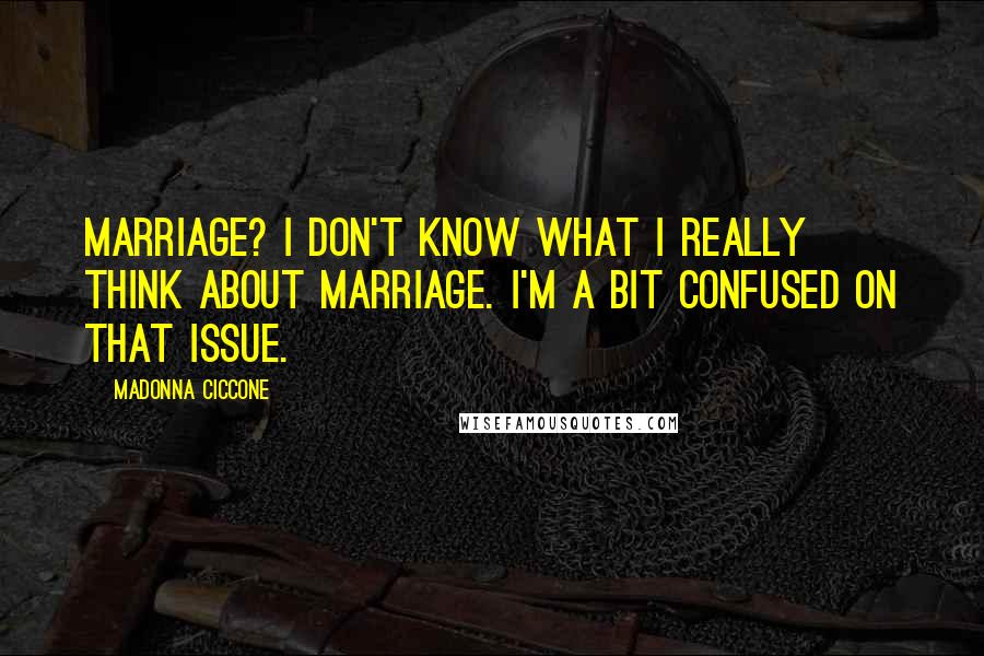 Madonna Ciccone Quotes: Marriage? I don't know what I really think about marriage. I'm a bit confused on that issue.