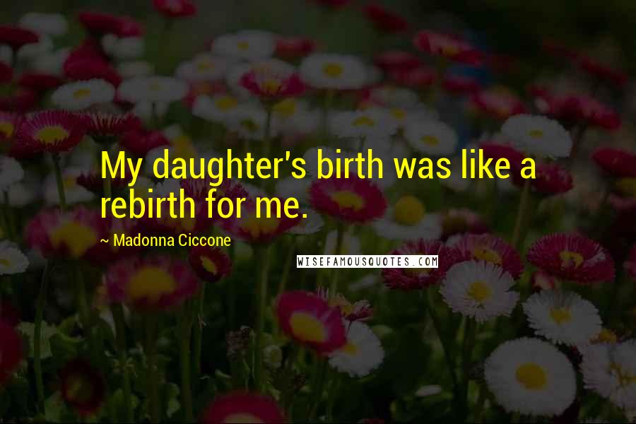 Madonna Ciccone Quotes: My daughter's birth was like a rebirth for me.