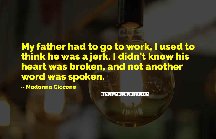 Madonna Ciccone Quotes: My father had to go to work, I used to think he was a jerk. I didn't know his heart was broken, and not another word was spoken.