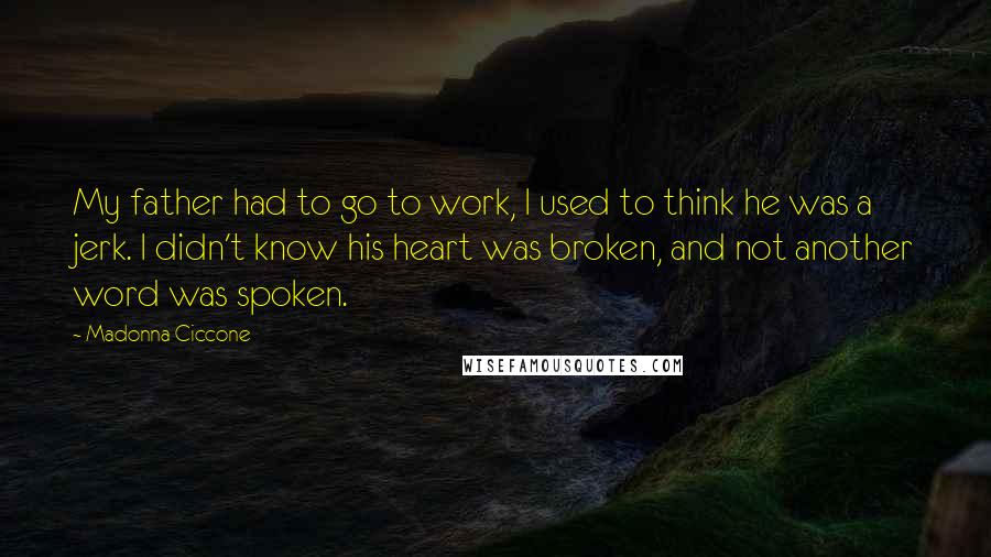 Madonna Ciccone Quotes: My father had to go to work, I used to think he was a jerk. I didn't know his heart was broken, and not another word was spoken.