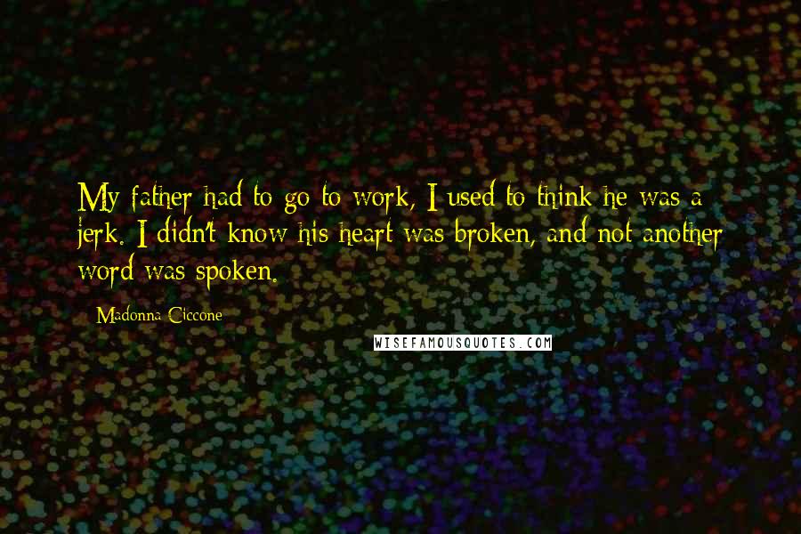 Madonna Ciccone Quotes: My father had to go to work, I used to think he was a jerk. I didn't know his heart was broken, and not another word was spoken.