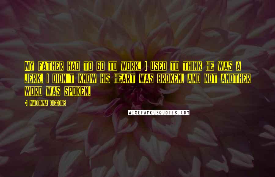 Madonna Ciccone Quotes: My father had to go to work, I used to think he was a jerk. I didn't know his heart was broken, and not another word was spoken.