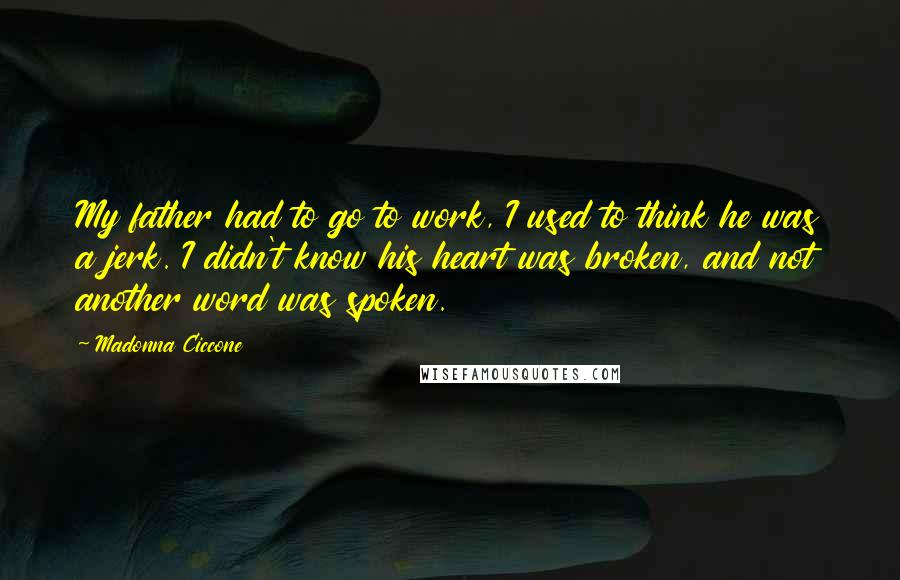 Madonna Ciccone Quotes: My father had to go to work, I used to think he was a jerk. I didn't know his heart was broken, and not another word was spoken.