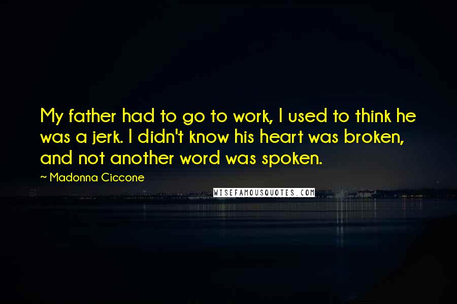 Madonna Ciccone Quotes: My father had to go to work, I used to think he was a jerk. I didn't know his heart was broken, and not another word was spoken.