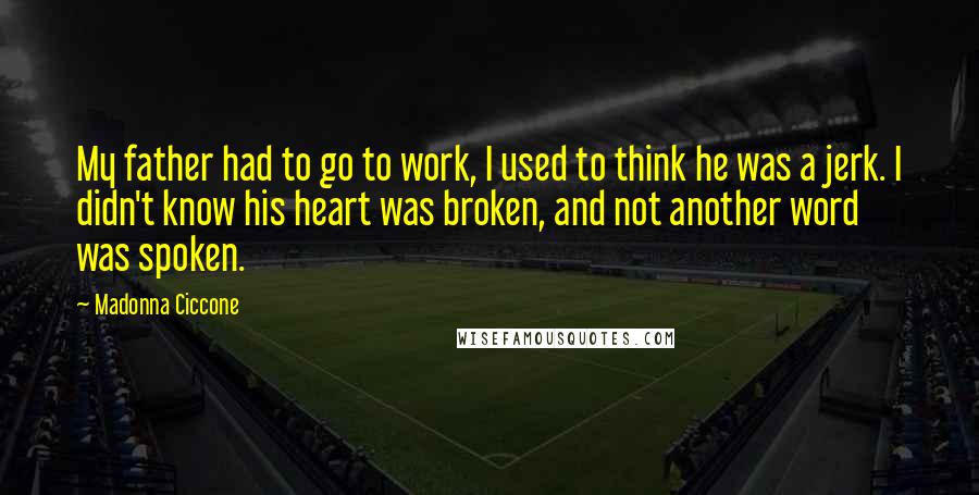 Madonna Ciccone Quotes: My father had to go to work, I used to think he was a jerk. I didn't know his heart was broken, and not another word was spoken.