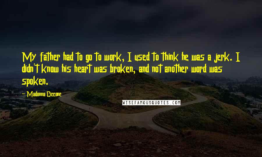 Madonna Ciccone Quotes: My father had to go to work, I used to think he was a jerk. I didn't know his heart was broken, and not another word was spoken.