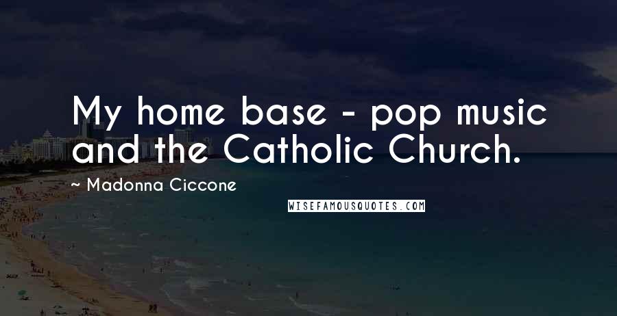 Madonna Ciccone Quotes: My home base - pop music and the Catholic Church.