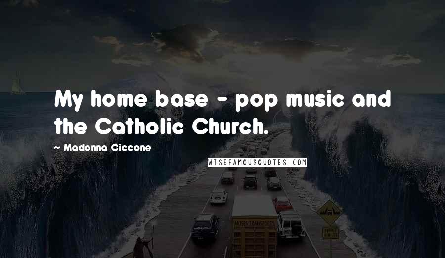 Madonna Ciccone Quotes: My home base - pop music and the Catholic Church.