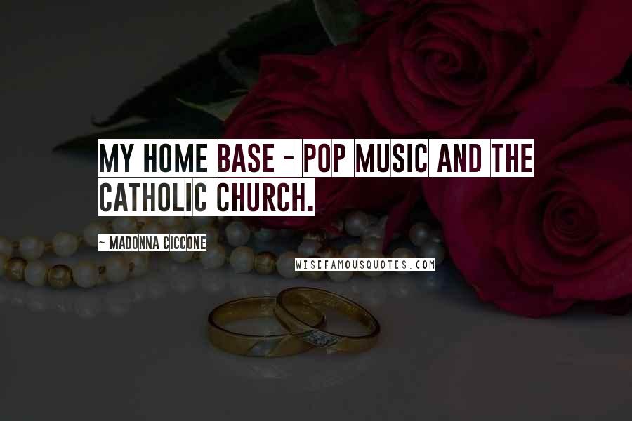 Madonna Ciccone Quotes: My home base - pop music and the Catholic Church.