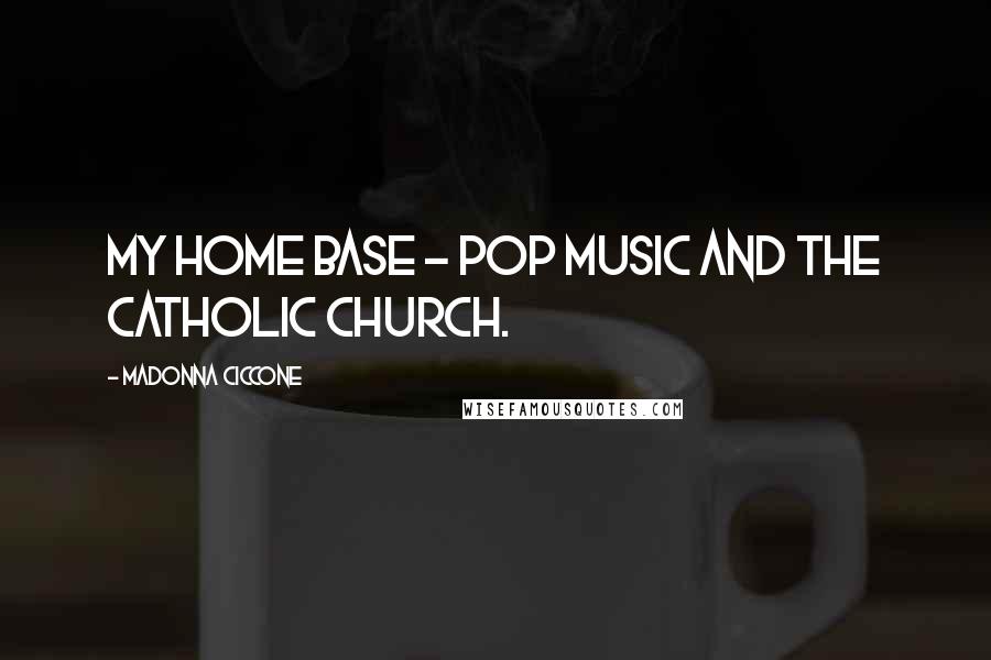 Madonna Ciccone Quotes: My home base - pop music and the Catholic Church.