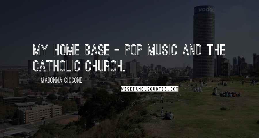 Madonna Ciccone Quotes: My home base - pop music and the Catholic Church.