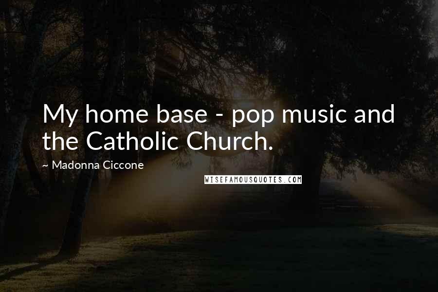 Madonna Ciccone Quotes: My home base - pop music and the Catholic Church.