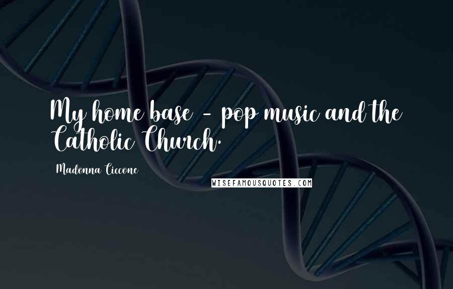Madonna Ciccone Quotes: My home base - pop music and the Catholic Church.