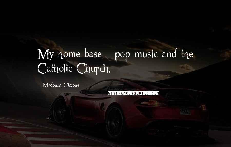 Madonna Ciccone Quotes: My home base - pop music and the Catholic Church.