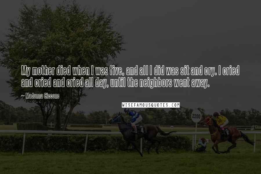 Madonna Ciccone Quotes: My mother died when I was five, and all I did was sit and cry. I cried and cried and cried all day, until the neighbors went away.
