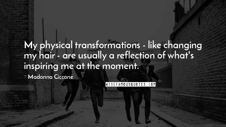 Madonna Ciccone Quotes: My physical transformations - like changing my hair - are usually a reflection of what's inspiring me at the moment.
