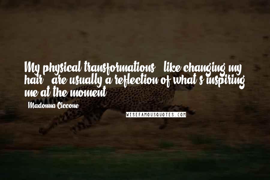 Madonna Ciccone Quotes: My physical transformations - like changing my hair - are usually a reflection of what's inspiring me at the moment.