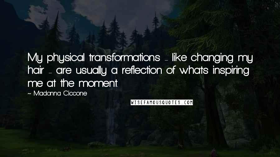 Madonna Ciccone Quotes: My physical transformations - like changing my hair - are usually a reflection of what's inspiring me at the moment.