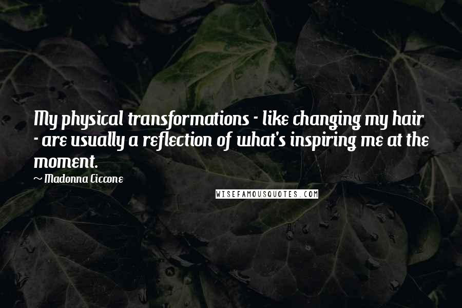 Madonna Ciccone Quotes: My physical transformations - like changing my hair - are usually a reflection of what's inspiring me at the moment.